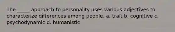 The _____ approach to personality uses various adjectives to characterize differences among people. a. trait b. cognitive c. psychodynamic d. humanistic