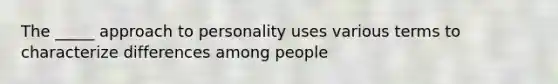 The _____ approach to personality uses various terms to characterize differences among people