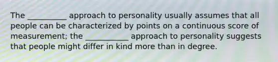 The __________ approach to personality usually assumes that all people can be characterized by points on a continuous score of measurement; the ___________ approach to personality suggests that people might differ in kind more than in degree.