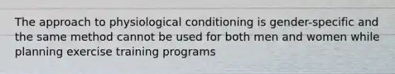 The approach to physiological conditioning is gender-specific and the same method cannot be used for both men and women while planning exercise training programs