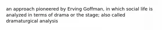 an approach pioneered by Erving Goffman, in which social life is analyzed in terms of drama or the stage; also called dramaturgical analysis