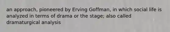 an approach, pioneered by Erving Goffman, in which social life is analyzed in terms of drama or the stage; also called dramaturgical analysis