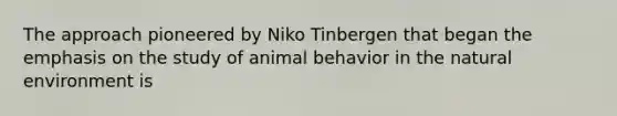 The approach pioneered by Niko Tinbergen that began the emphasis on the study of animal behavior in the natural environment is