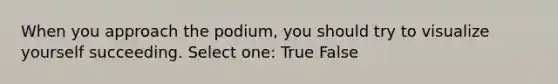 When you approach the podium, you should try to visualize yourself succeeding. Select one: True False