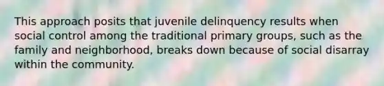 This approach posits that juvenile delinquency results when social control among the traditional primary groups, such as the family and neighborhood, breaks down because of social disarray within the community.