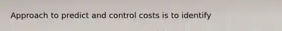 Approach to predict and control costs is to identify