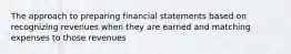 The approach to preparing financial statements based on recognizing revenues when they are earned and matching expenses to those revenues