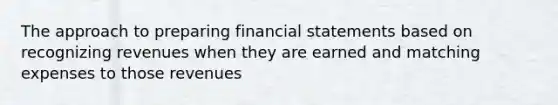 The approach to preparing financial statements based on recognizing revenues when they are earned and matching expenses to those revenues