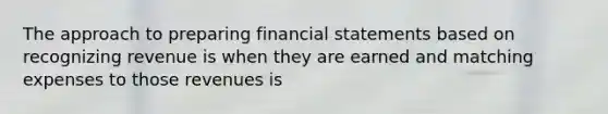 The approach to preparing <a href='https://www.questionai.com/knowledge/kFBJaQCz4b-financial-statements' class='anchor-knowledge'>financial statements</a> based on recognizing revenue is when they are earned and matching expenses to those revenues is