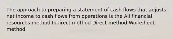 The approach to preparing a statement of cash flows that adjusts net income to cash flows from operations is the All financial resources method Indirect method Direct method Worksheet method