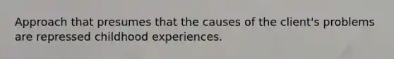 Approach that presumes that the causes of the client's problems are repressed childhood experiences.