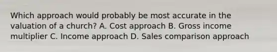 Which approach would probably be most accurate in the valuation of a church? A. Cost approach B. Gross income multiplier C. Income approach D. Sales comparison approach