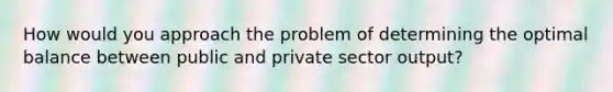 How would you approach the problem of determining the optimal balance between public and private sector output?