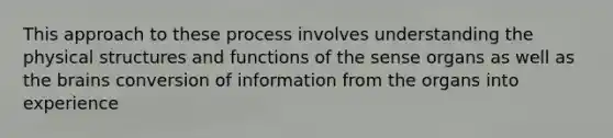 This approach to these process involves understanding the physical structures and functions of the sense organs as well as the brains conversion of information from the organs into experience