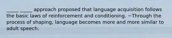 _____ _____ approach proposed that language acquisition follows the basic laws of reinforcement and conditioning. ~Through the process of shaping, language becomes more and more similar to adult speech.