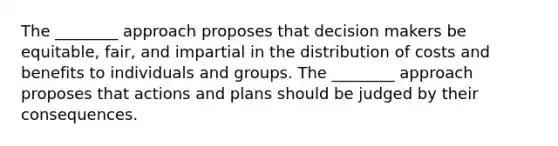 The​ ________ approach proposes that decision makers be​ equitable, fair, and impartial in the distribution of costs and benefits to individuals and groups. The​ ________ approach proposes that actions and plans should be judged by their consequences.