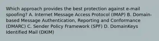 Which approach provides the best protection against e-mail spoofing? A. Internet Message Access Protocol (IMAP) B. Domain-based Message Authentication, Reporting and Conformance (DMARC) C. Sender Policy Framework (SPF) D. DomainKeys Identified Mail (DKIM)