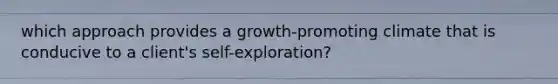 which approach provides a growth-promoting climate that is conducive to a client's self-exploration?