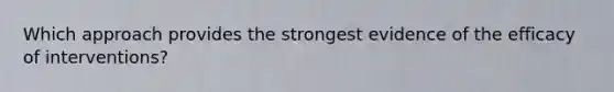Which approach provides the strongest evidence of the efficacy of interventions?