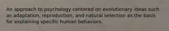 An approach to psychology centered on evolutionary ideas such as adaptation, reproduction, and natural selection as the basis for explaining specific human behaviors.