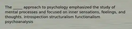 The _____ approach to psychology emphasized the study of mental processes and focused on inner sensations, feelings, and thoughts. introspection structuralism functionalism psychoanalysis