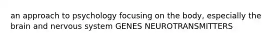 an approach to psychology focusing on the body, especially <a href='https://www.questionai.com/knowledge/kLMtJeqKp6-the-brain' class='anchor-knowledge'>the brain</a> and <a href='https://www.questionai.com/knowledge/kThdVqrsqy-nervous-system' class='anchor-knowledge'>nervous system</a> GENES NEUROTRANSMITTERS