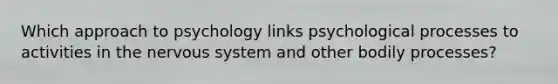 Which approach to psychology links psychological processes to activities in the nervous system and other bodily processes?