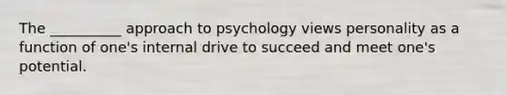 The __________ approach to psychology views personality as a function of one's internal drive to succeed and meet one's potential.