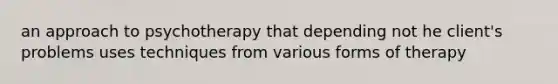 an approach to psychotherapy that depending not he client's problems uses techniques from various forms of therapy