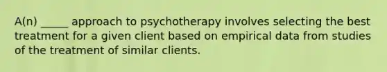 A(n) _____ approach to psychotherapy involves selecting the best treatment for a given client based on empirical data from studies of the treatment of similar clients.