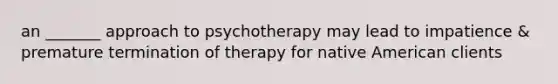 an _______ approach to psychotherapy may lead to impatience & premature termination of therapy for native American clients