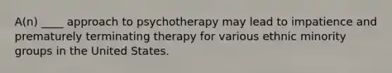 A(n) ____ approach to psychotherapy may lead to impatience and prematurely terminating therapy for various ethnic minority groups in the United States.