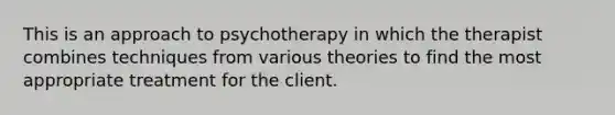 This is an approach to psychotherapy in which the therapist combines techniques from various theories to find the most appropriate treatment for the client.