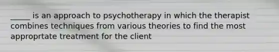 _____ is an approach to psychotherapy in which the therapist combines techniques from various theories to find the most approprtate treatment for the client