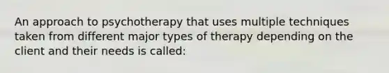 An approach to psychotherapy that uses multiple techniques taken from different major types of therapy depending on the client and their needs is called: