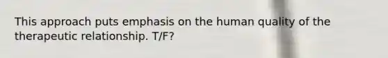 This approach puts emphasis on the human quality of the therapeutic relationship. T/F?