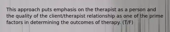 This approach puts emphasis on the therapist as a person and the quality of the client/therapist relationship as one of the prime factors in determining the outcomes of therapy. (T/F)