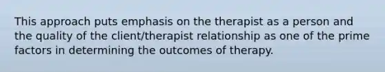 This approach puts emphasis on the therapist as a person and the quality of the client/therapist relationship as one of the prime factors in determining the outcomes of therapy.