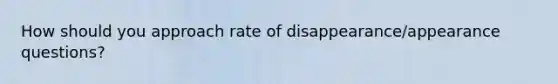 How should you approach rate of disappearance/appearance questions?