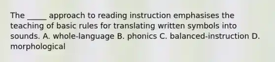 The _____ approach to reading instruction emphasises the teaching of basic rules for translating written symbols into sounds. A. whole-language B. phonics C. balanced-instruction D. morphological