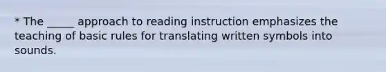 * The _____ approach to reading instruction emphasizes the teaching of basic rules for translating written symbols into sounds.