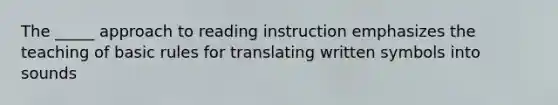 The _____ approach to reading instruction emphasizes the teaching of basic rules for translating written symbols into sounds