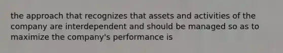 the approach that recognizes that assets and activities of the company are interdependent and should be managed so as to maximize the company's performance is