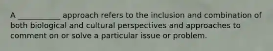 A ___________ approach refers to the inclusion and combination of both biological and cultural perspectives and approaches to comment on or solve a particular issue or problem.