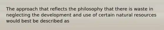 The approach that reflects the philosophy that there is waste in neglecting the development and use of certain natural resources would best be described as