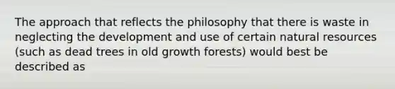 The approach that reflects the philosophy that there is waste in neglecting the development and use of certain natural resources (such as dead trees in old growth forests) would best be described as