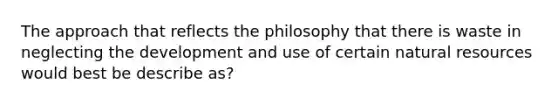 The approach that reflects the philosophy that there is waste in neglecting the development and use of certain natural resources would best be describe as?