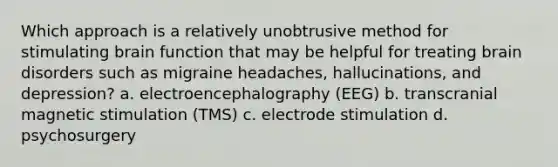 Which approach is a relatively unobtrusive method for stimulating brain function that may be helpful for treating brain disorders such as migraine headaches, hallucinations, and depression? a. electroencephalography (EEG) b. transcranial magnetic stimulation (TMS) c. electrode stimulation d. psychosurgery