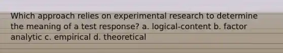 Which approach relies on experimental research to determine the meaning of a test response? a. logical-content b. factor analytic c. empirical d. theoretical