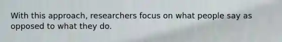 With this approach, researchers focus on what people say as opposed to what they do.